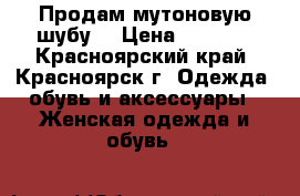 Продам мутоновую шубу  › Цена ­ 5 000 - Красноярский край, Красноярск г. Одежда, обувь и аксессуары » Женская одежда и обувь   